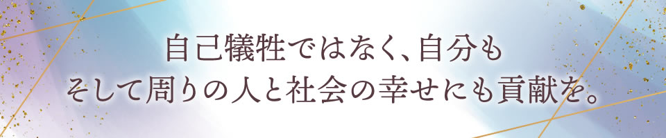 自己犠牲ではなく、自分もそして周りの人と社会の幸せにも貢献を。