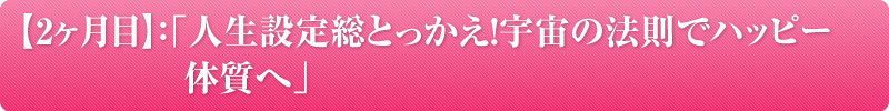 2ヶ月目：「人生設定総とっかえ！宇宙の法則でハッピー体質へ」※1時間
