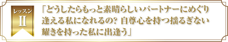 レッスン２．「どうしたらもっと素晴らしいパートナーにめぐり逢える私になれるの？自尊心を持つ揺るぎない耀きを持った私に出逢う」