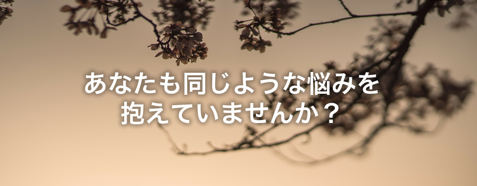 あなたも同じような悩みを抱えていませんか？