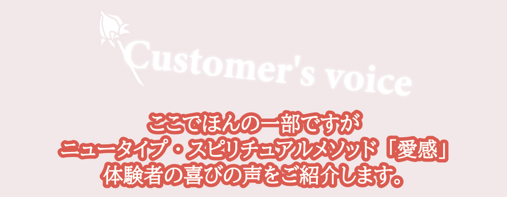 ここでほんの一部ですがニュータイプ・スピリチュアルメソッド「愛感」体験者の喜びの声をご紹介します。