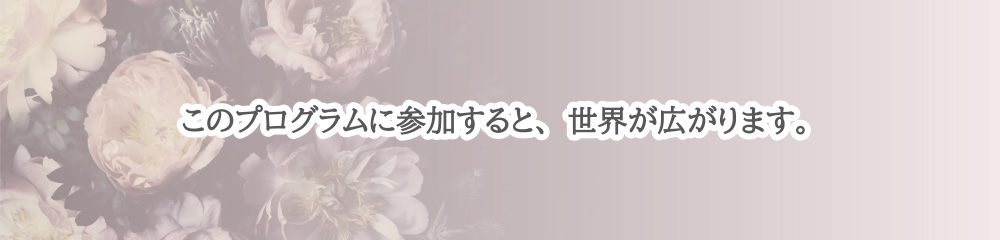 このプログラムに参加すると、世界が広がります。