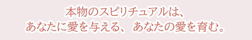 本物のスピリチュアルは、あなたに愛を与える、あなたの愛を育む。