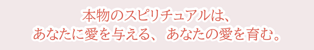 本物のスピリチュアルは、あなたに愛を与える、あなたの愛を育む。