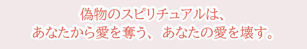 偽物のスピリチュアルは、あなたから愛を奪う、あなたの愛を壊す。