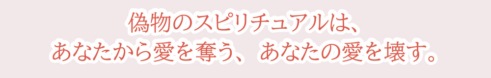 偽物のスピリチュアルは、あなたから愛を奪う、あなたの愛を壊す。