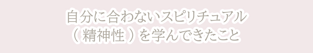 自分に合わないスピリチュアル(精神性)を学んできたこと