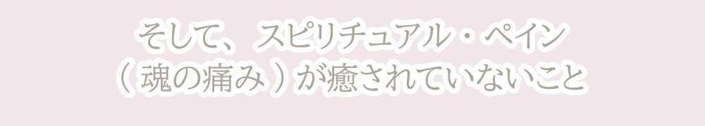 そして、スピリチュアル・ペイン(魂の痛み)が癒されていないこと