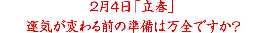 2月4日「立春」運気が変わる前の準備は万全ですか？