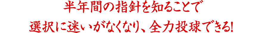 半年間の指針を知ることで選択に迷いがなくなり、全力投球できる！