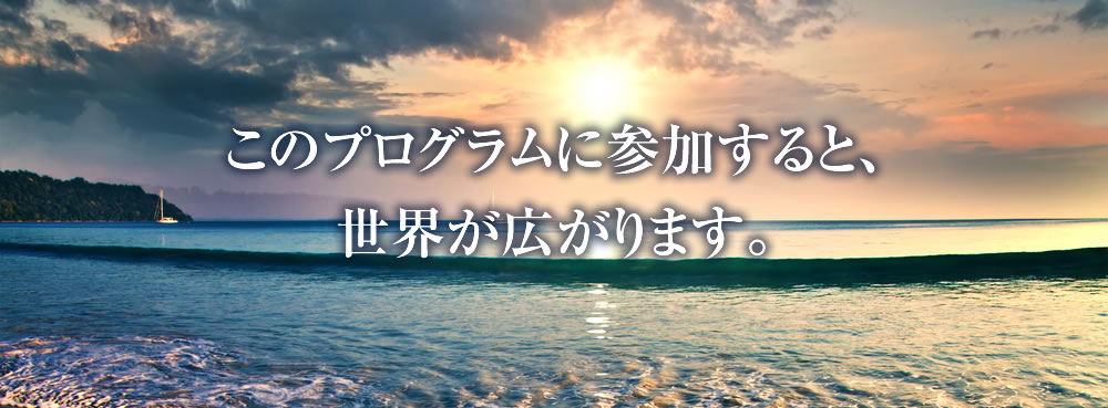 このプログラムに参加すると、世界が広がります。