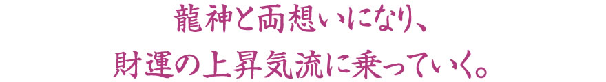 龍神と両想いになり、財運の上昇気流に乗っていく。