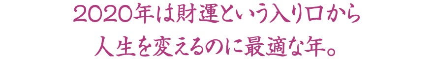 2020年は財運という入り口から人生を変えるのに最適な年。