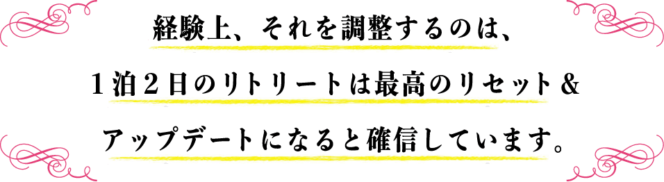 経験上、それを調整するのは、１泊２日のリトリートは最高のリセット＆アップデートになると確信しています。