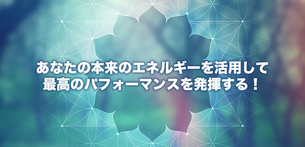 あなたの本来のエネルギーを活用して最高のパフォーマンスを発揮する！