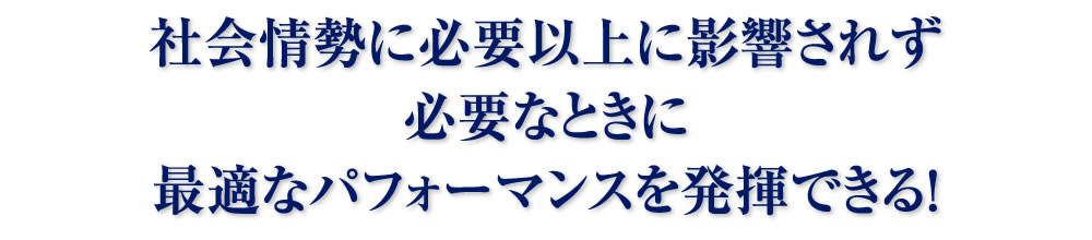 社会情勢に必要以上に影響されず必要なときに最適なパフォーマンスを発揮できる!