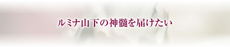 ルミナ山下の神髄を届けたい