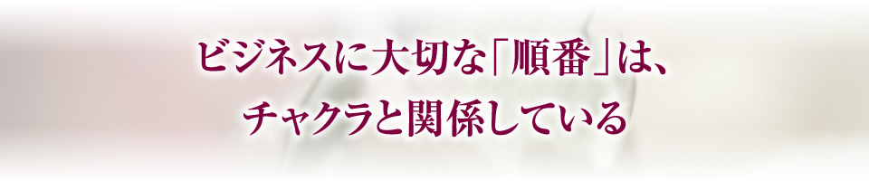 ビジネスに大切な「順番」は、チャクラと関係している
