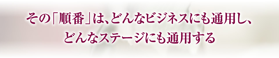 その「順番」は、どんなビジネスにも通用し、どんなステージにも通用する