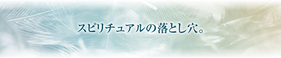 スピリチュアルの落とし穴。