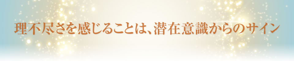 「理不尽さを感じることは、潜在意識からのサイン。