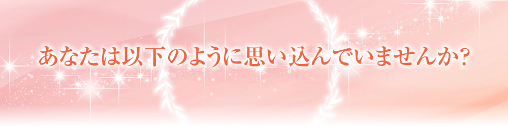 あなたは以下のように思い込んでいませんか？