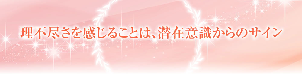 「理不尽さを感じることは、潜在意識からのサイン。