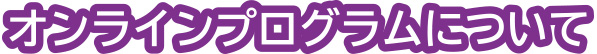 オンラインプログラムについてオンラインプログラムについて