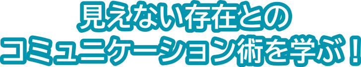 見えない存在とのコミュニケーション術を学ぶ！