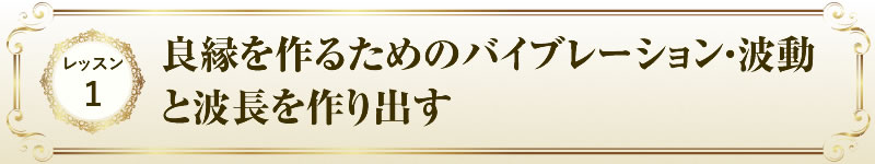 レッスン１ 良縁を作るためのバイブレーション・波動と波長を作り出す