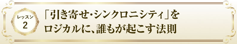 レッスン２「引き寄せ・シンクロニシティ」をロジカルに、誰もが起こす法則