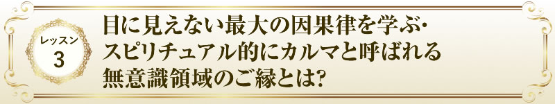 レッスン３ 目に見えない最大の因果律を学ぶ・スピリチュアル的にカルマと呼ばれる無意識領域のご縁とは？