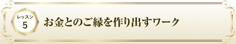 レッスン５ お金とのご縁を作り出すワーク